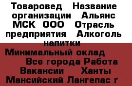 Товаровед › Название организации ­ Альянс-МСК, ООО › Отрасль предприятия ­ Алкоголь, напитки › Минимальный оклад ­ 30 000 - Все города Работа » Вакансии   . Ханты-Мансийский,Лангепас г.